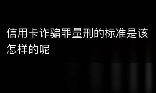 信用卡诈骗罪量刑的标准是该怎样的呢