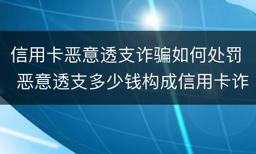 信用卡恶意透支诈骗如何处罚 恶意透支多少钱构成信用卡诈骗罪