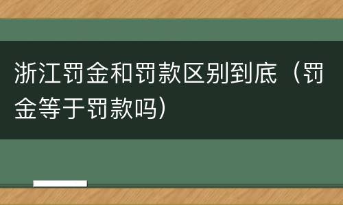 浙江罚金和罚款区别到底（罚金等于罚款吗）