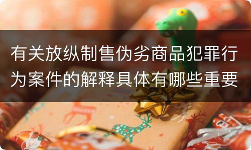 有关放纵制售伪劣商品犯罪行为案件的解释具体有哪些重要规定