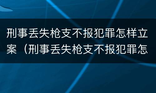 刑事丢失枪支不报犯罪怎样立案（刑事丢失枪支不报犯罪怎样立案的）