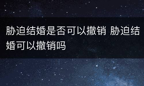 胁迫结婚是否可以撤销 胁迫结婚可以撤销吗