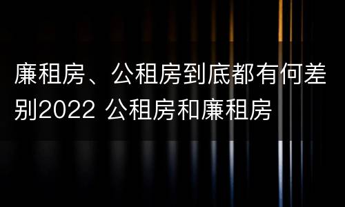 廉租房、公租房到底都有何差别2022 公租房和廉租房