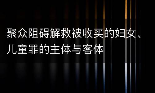 聚众阻碍解救被收买的妇女、儿童罪的主体与客体