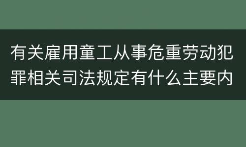 有关雇用童工从事危重劳动犯罪相关司法规定有什么主要内容