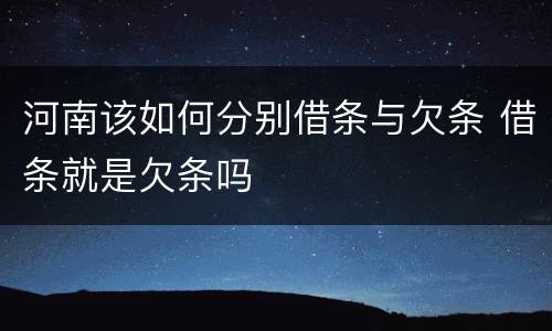 河南该如何分别借条与欠条 借条就是欠条吗