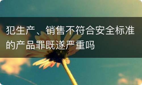 犯生产、销售不符合安全标准的产品罪既遂严重吗