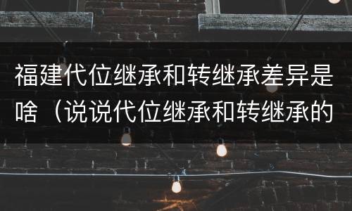 福建代位继承和转继承差异是啥（说说代位继承和转继承的区别）