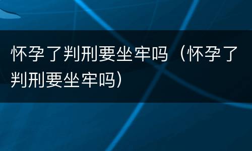 怀孕了判刑要坐牢吗（怀孕了判刑要坐牢吗）