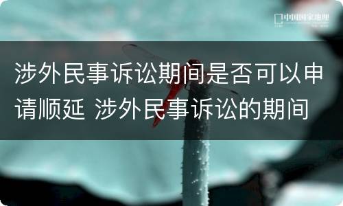 涉外民事诉讼期间是否可以申请顺延 涉外民事诉讼的期间