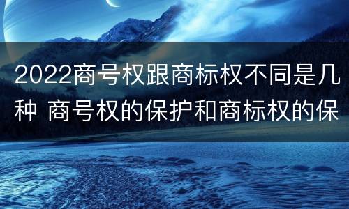 2022商号权跟商标权不同是几种 商号权的保护和商标权的保护一样是全国性范围的