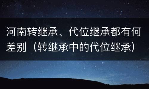 河南转继承、代位继承都有何差别（转继承中的代位继承）