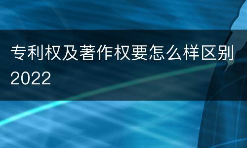 专利权及著作权要怎么样区别2022