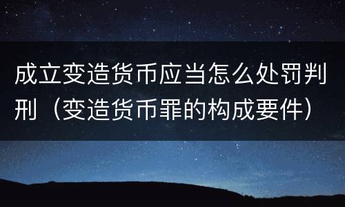 成立变造货币应当怎么处罚判刑（变造货币罪的构成要件）