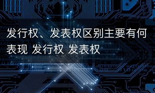 发行权、发表权区别主要有何表现 发行权 发表权