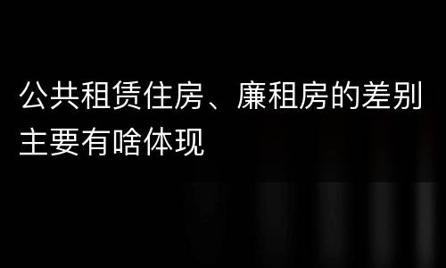 公共租赁住房、廉租房的差别主要有啥体现