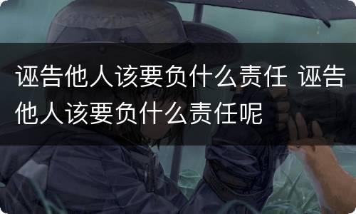 诬告他人该要负什么责任 诬告他人该要负什么责任呢