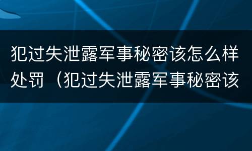 犯过失泄露军事秘密该怎么样处罚（犯过失泄露军事秘密该怎么样处罚呢）