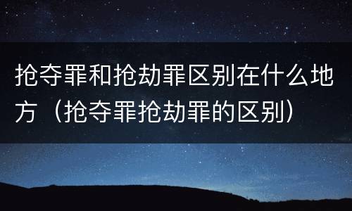 抢夺罪和抢劫罪区别在什么地方（抢夺罪抢劫罪的区别）