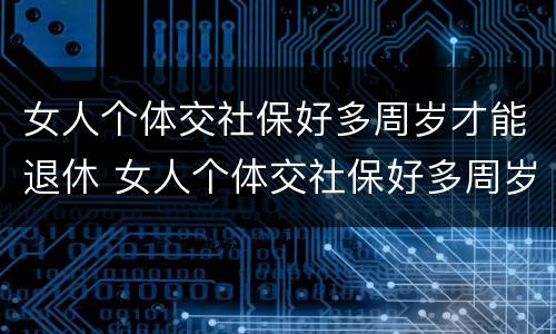 女人个体交社保好多周岁才能退休 女人个体交社保好多周岁才能退休了