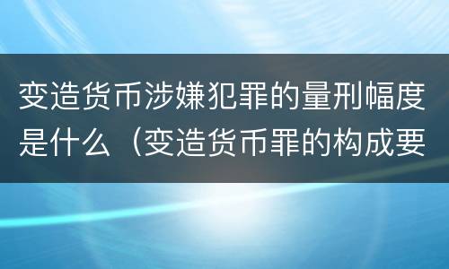 变造货币涉嫌犯罪的量刑幅度是什么（变造货币罪的构成要件）