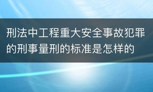 刑法中工程重大安全事故犯罪的刑事量刑的标准是怎样的