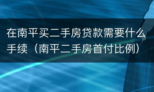 在南平买二手房贷款需要什么手续（南平二手房首付比例）