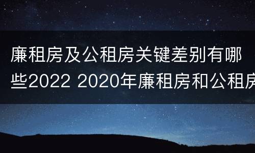 廉租房及公租房关键差别有哪些2022 2020年廉租房和公租房的区别