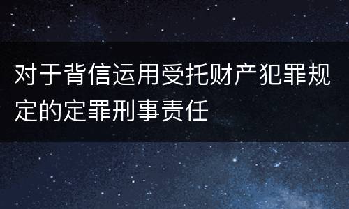 对于背信运用受托财产犯罪规定的定罪刑事责任