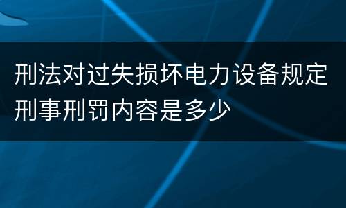 刑法对过失损坏电力设备规定刑事刑罚内容是多少