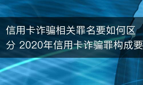 信用卡诈骗相关罪名要如何区分 2020年信用卡诈骗罪构成要件