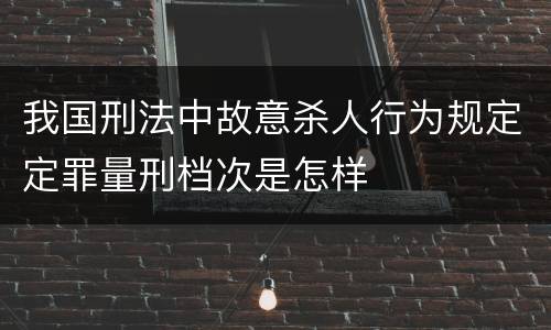 我国刑法中故意杀人行为规定定罪量刑档次是怎样