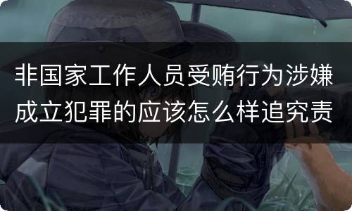 非国家工作人员受贿行为涉嫌成立犯罪的应该怎么样追究责任