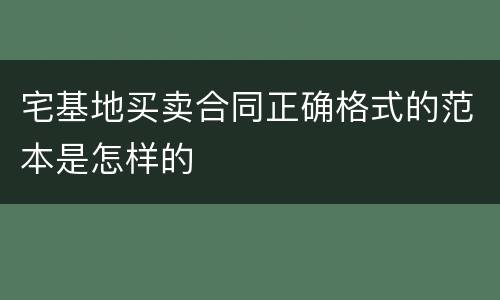 宅基地买卖合同正确格式的范本是怎样的