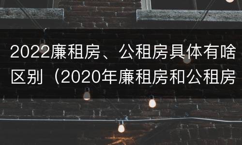 2022廉租房、公租房具体有啥区别（2020年廉租房和公租房的区别）