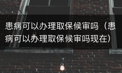 患病可以办理取保候审吗（患病可以办理取保候审吗现在）