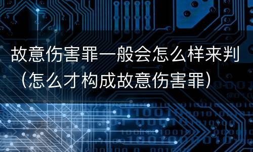 故意伤害罪一般会怎么样来判（怎么才构成故意伤害罪）