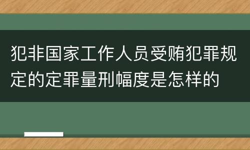 犯非国家工作人员受贿犯罪规定的定罪量刑幅度是怎样的