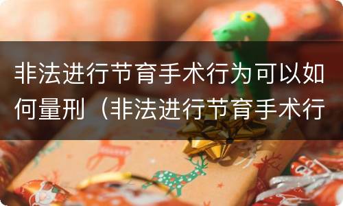 非法进行节育手术行为可以如何量刑（非法进行节育手术行为可以如何量刑）