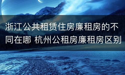 浙江公共租赁住房廉租房的不同在哪 杭州公租房廉租房区别