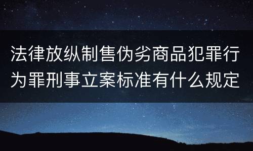 法律放纵制售伪劣商品犯罪行为罪刑事立案标准有什么规定