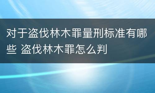 对于盗伐林木罪量刑标准有哪些 盗伐林木罪怎么判