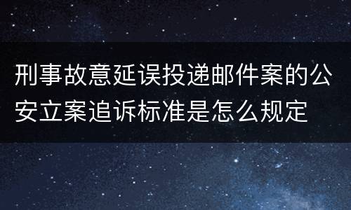 刑事故意延误投递邮件案的公安立案追诉标准是怎么规定