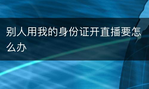 别人用我的身份证开直播要怎么办