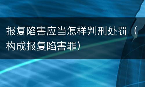 报复陷害应当怎样判刑处罚（构成报复陷害罪）