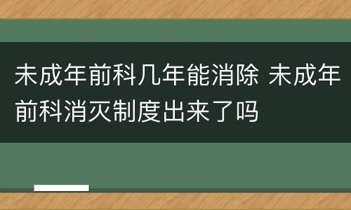 未成年前科几年能消除 未成年前科消灭制度出来了吗