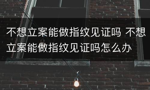 不想立案能做指纹见证吗 不想立案能做指纹见证吗怎么办