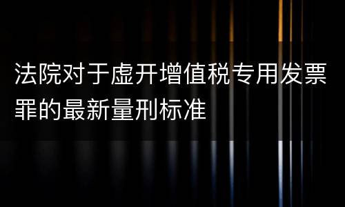 法院对于虚开增值税专用发票罪的最新量刑标准