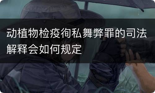 动植物检疫徇私舞弊罪的司法解释会如何规定