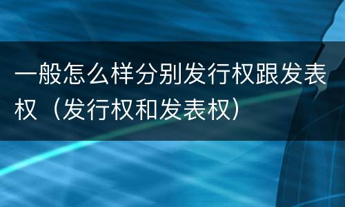 一般怎么样分别发行权跟发表权（发行权和发表权）